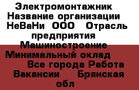 Электромонтажник › Название организации ­ НеВаНи, ООО › Отрасль предприятия ­ Машиностроение › Минимальный оклад ­ 70 000 - Все города Работа » Вакансии   . Брянская обл.